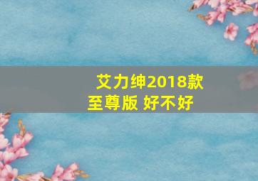 艾力绅2018款 至尊版 好不好